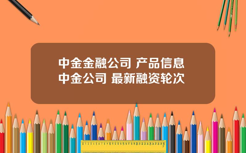 中金金融公司 产品信息 中金公司 最新融资轮次